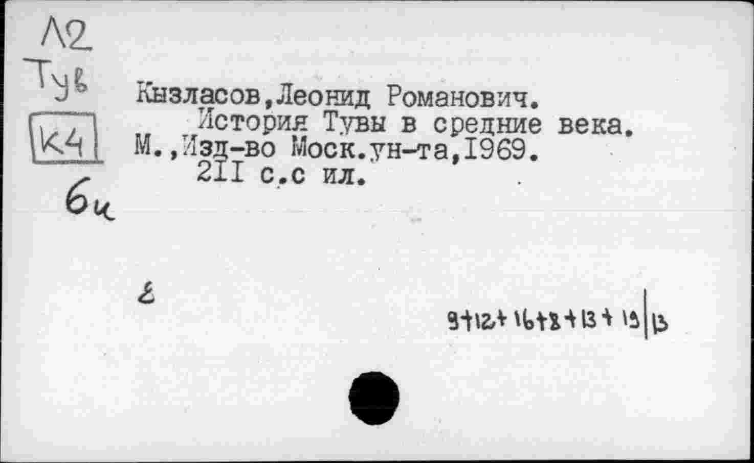 ﻿Л2.
Кызласов,Леонид Романович.
История Тувы в средние века.
М.,Изд-во Моск.ун-та,1969.
211 с.с ил.
L
